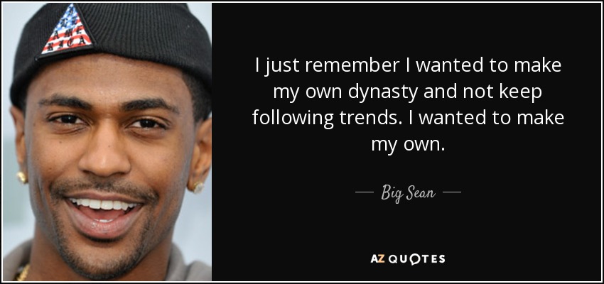 I just remember I wanted to make my own dynasty and not keep following trends. I wanted to make my own. - Big Sean