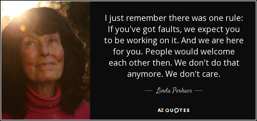 I just remember there was one rule: If you've got faults, we expect you to be working on it. And we are here for you. People would welcome each other then. We don't do that anymore. We don't care. - Linda Perhacs