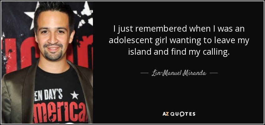 I just remembered when I was an adolescent girl wanting to leave my island and find my calling. - Lin-Manuel Miranda