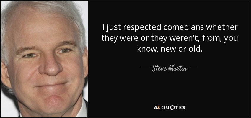 I just respected comedians whether they were or they weren't, from, you know, new or old. - Steve Martin