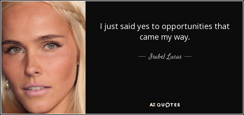 I just said yes to opportunities that came my way. - Isabel Lucas