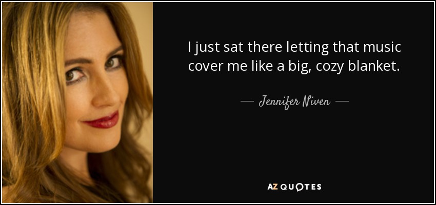 I just sat there letting that music cover me like a big, cozy blanket. - Jennifer Niven