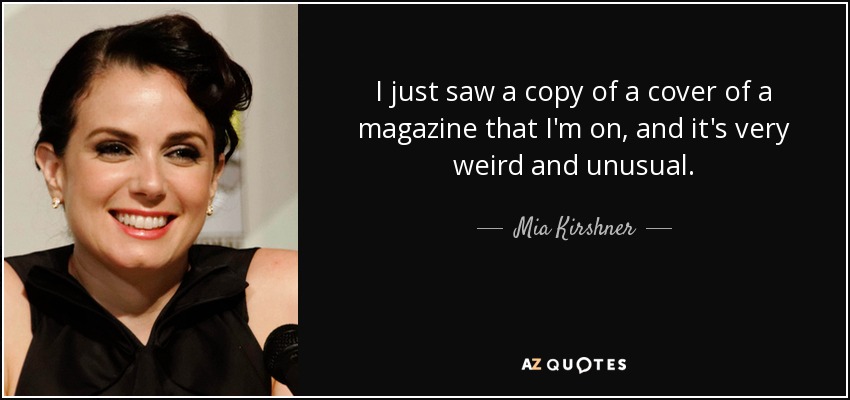 I just saw a copy of a cover of a magazine that I'm on, and it's very weird and unusual. - Mia Kirshner