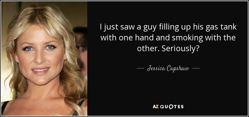 I just saw a guy filling up his gas tank with one hand and smoking with the other. Seriously? - Jessica Capshaw