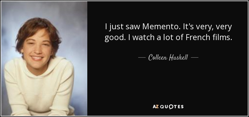 I just saw Memento. It's very, very good. I watch a lot of French films. - Colleen Haskell