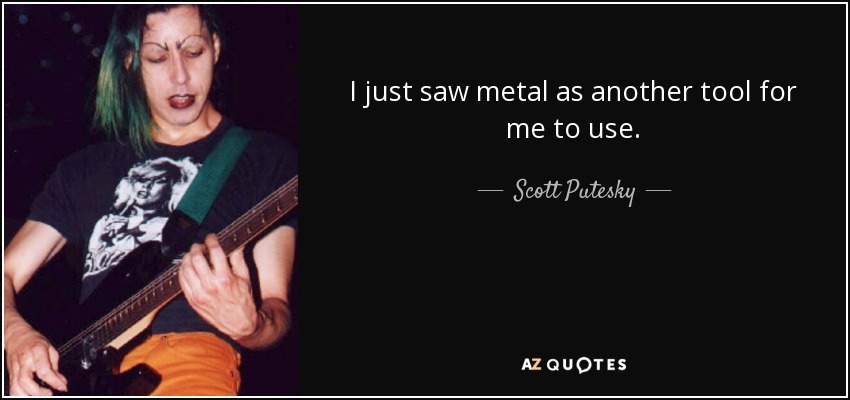 I just saw metal as another tool for me to use. - Scott Putesky