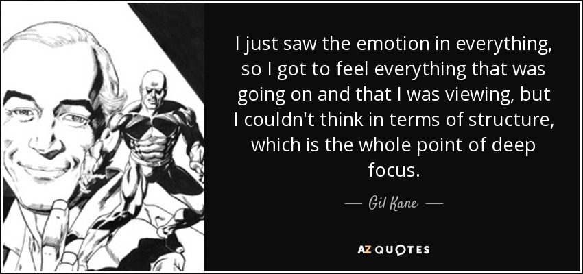 I just saw the emotion in everything, so I got to feel everything that was going on and that I was viewing, but I couldn't think in terms of structure, which is the whole point of deep focus. - Gil Kane