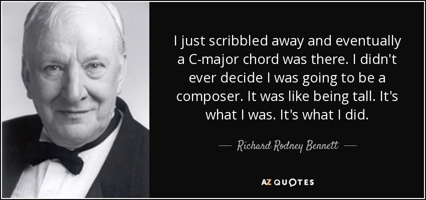 I just scribbled away and eventually a C-major chord was there. I didn't ever decide I was going to be a composer. It was like being tall. It's what I was. It's what I did. - Richard Rodney Bennett