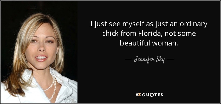 I just see myself as just an ordinary chick from Florida, not some beautiful woman. - Jennifer Sky