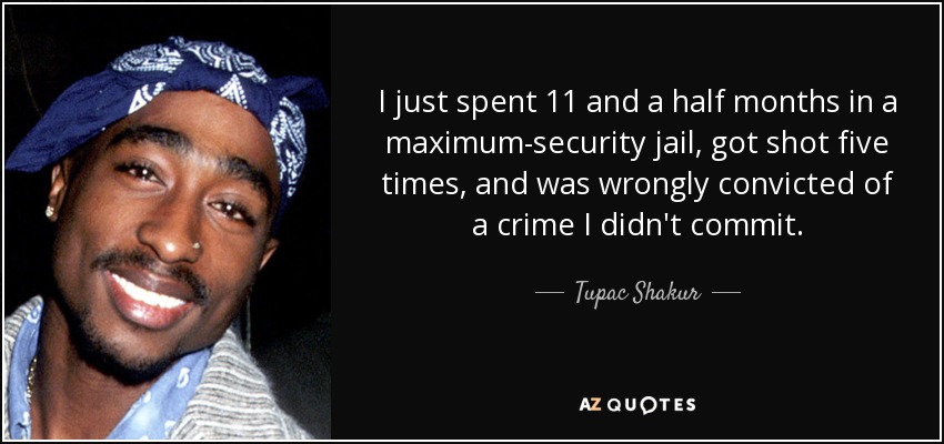 I just spent 11 and a half months in a maximum-security jail, got shot five times, and was wrongly convicted of a crime I didn't commit. - Tupac Shakur