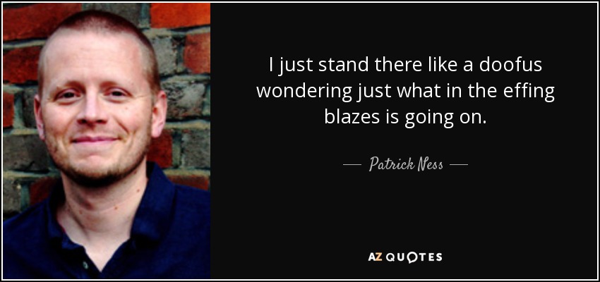 I just stand there like a doofus wondering just what in the effing blazes is going on. - Patrick Ness