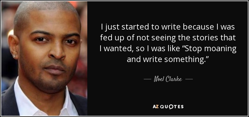 I just started to write because I was fed up of not seeing the stories that I wanted, so I was like “Stop moaning and write something.” - Noel Clarke