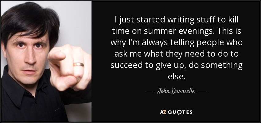 I just started writing stuff to kill time on summer evenings. This is why I'm always telling people who ask me what they need to do to succeed to give up, do something else. - John Darnielle