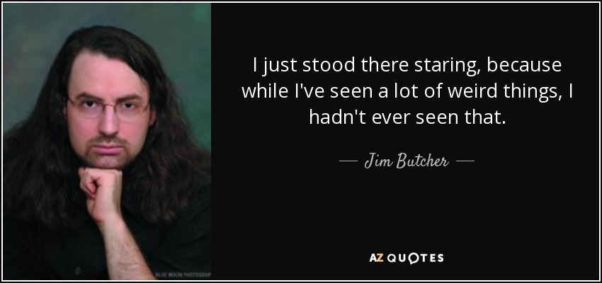 I just stood there staring, because while I've seen a lot of weird things, I hadn't ever seen that. - Jim Butcher