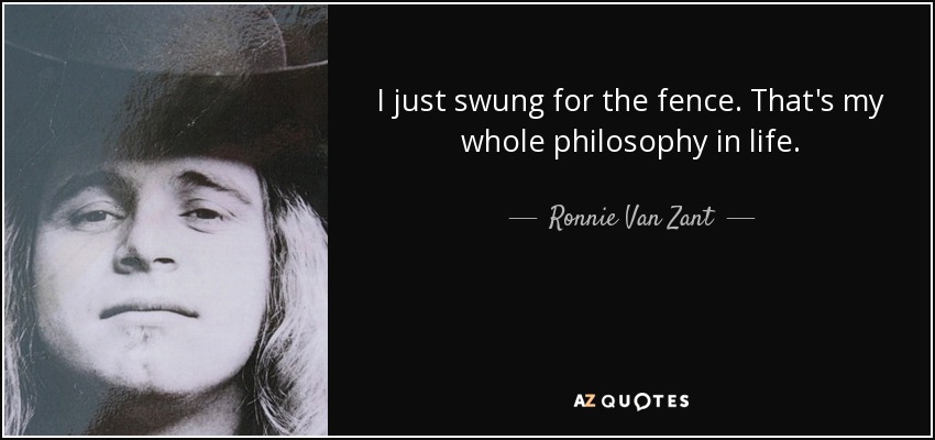 I just swung for the fence. That's my whole philosophy in life. - Ronnie Van Zant