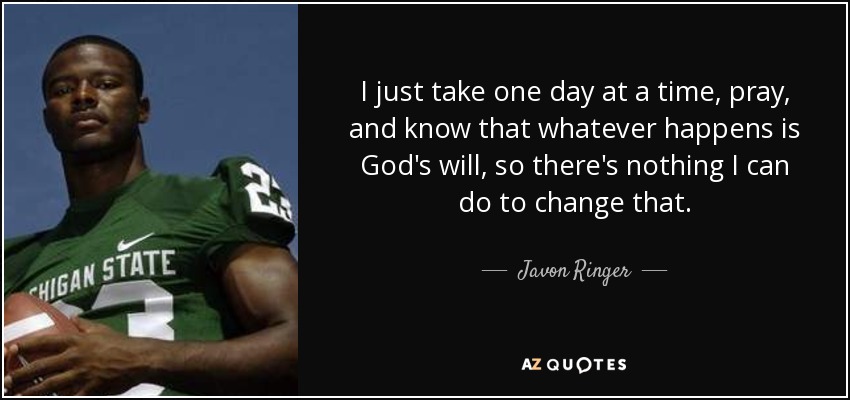 I just take one day at a time, pray, and know that whatever happens is God's will, so there's nothing I can do to change that. - Javon Ringer