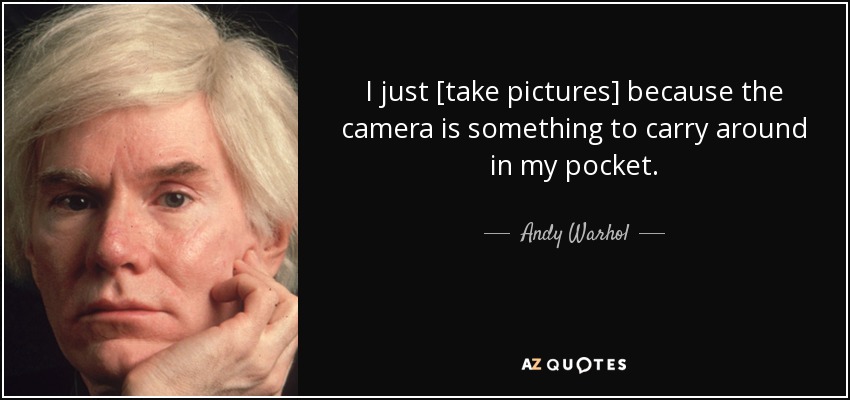 I just [take pictures] because the camera is something to carry around in my pocket. - Andy Warhol