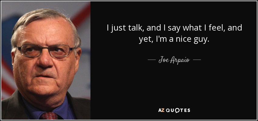 I just talk, and I say what I feel, and yet, I'm a nice guy. - Joe Arpaio