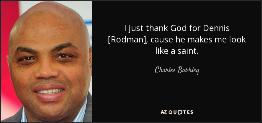 I just thank God for Dennis [Rodman], cause he makes me look like a saint. - Charles Barkley