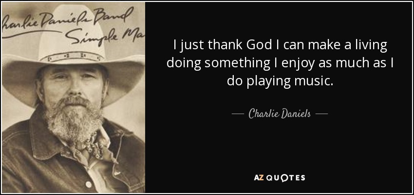 I just thank God I can make a living doing something I enjoy as much as I do playing music. - Charlie Daniels