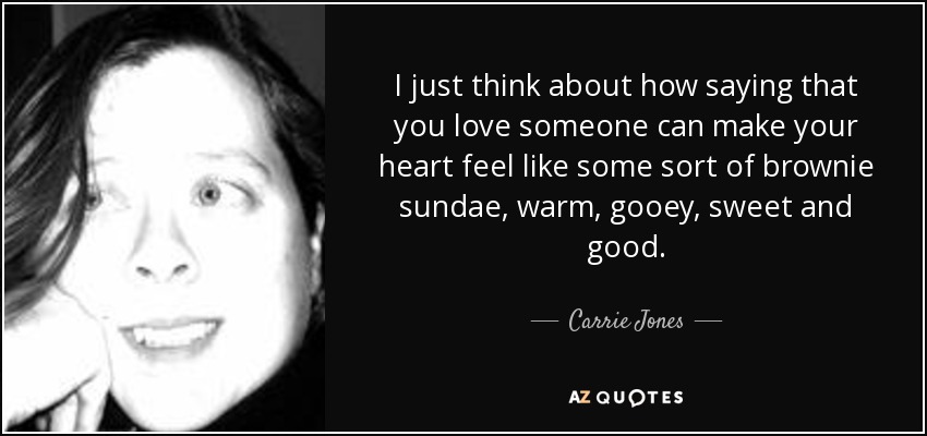 I just think about how saying that you love someone can make your heart feel like some sort of brownie sundae, warm, gooey, sweet and good. - Carrie Jones