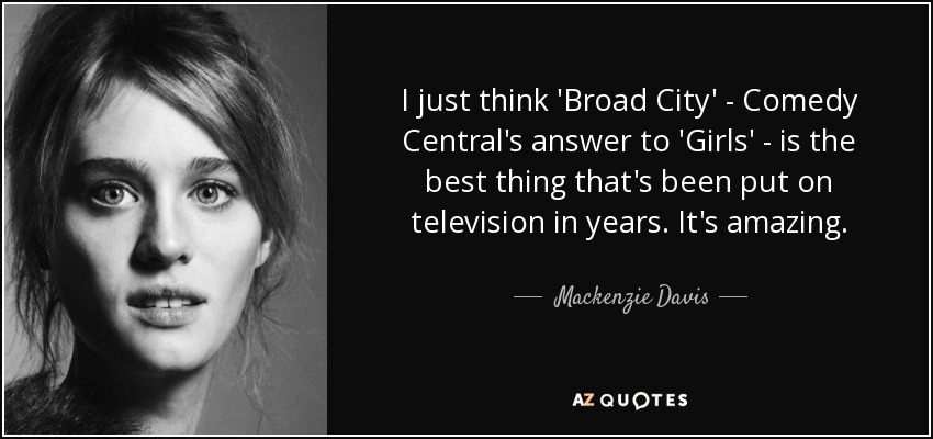 I just think 'Broad City' - Comedy Central's answer to 'Girls' - is the best thing that's been put on television in years. It's amazing. - Mackenzie Davis