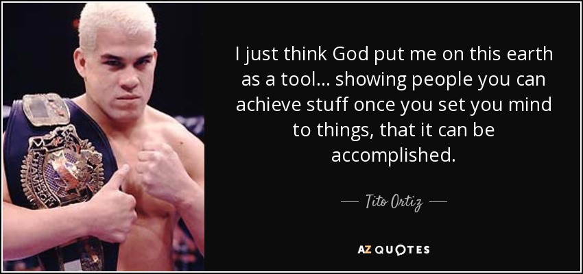 I just think God put me on this earth as a tool... showing people you can achieve stuff once you set you mind to things, that it can be accomplished. - Tito Ortiz