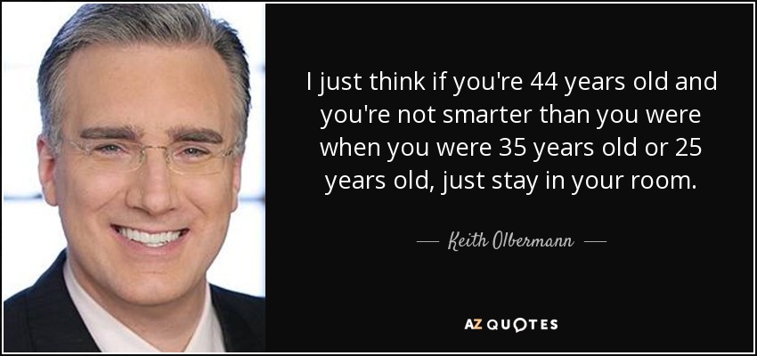 I just think if you're 44 years old and you're not smarter than you were when you were 35 years old or 25 years old, just stay in your room. - Keith Olbermann