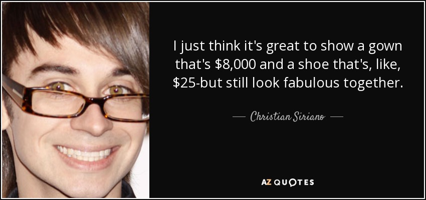 I just think it's great to show a gown that's $8,000 and a shoe that's, like, $25-but still look fabulous together. - Christian Siriano