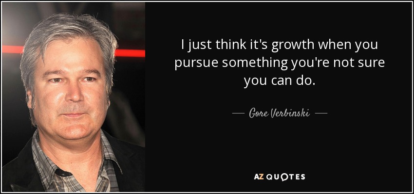 I just think it's growth when you pursue something you're not sure you can do. - Gore Verbinski
