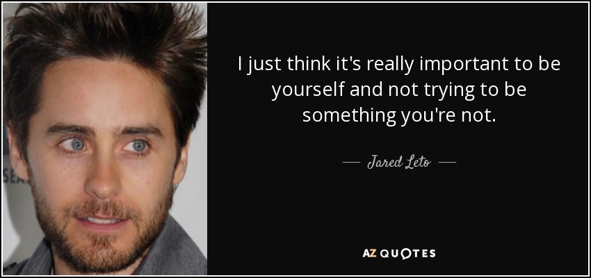 I just think it's really important to be yourself and not trying to be something you're not. - Jared Leto