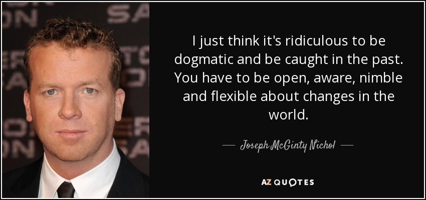 I just think it's ridiculous to be dogmatic and be caught in the past. You have to be open, aware, nimble and flexible about changes in the world. - Joseph McGinty Nichol