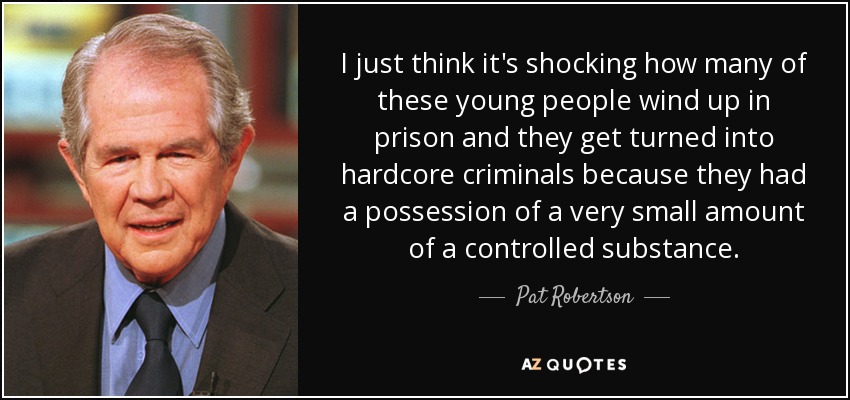 I just think it's shocking how many of these young people wind up in prison and they get turned into hardcore criminals because they had a possession of a very small amount of a controlled substance. - Pat Robertson
