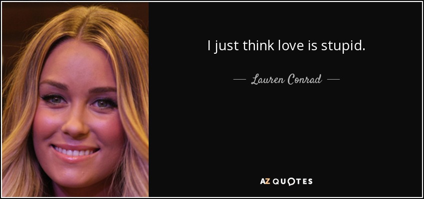 I just think love is stupid. - Lauren Conrad