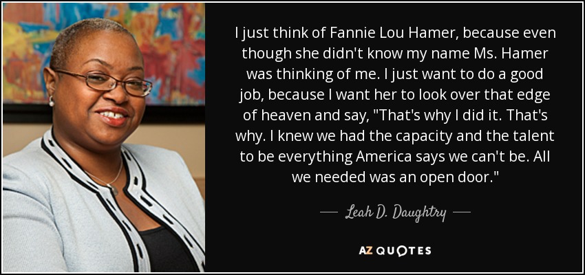 I just think of Fannie Lou Hamer, because even though she didn't know my name Ms. Hamer was thinking of me. I just want to do a good job, because I want her to look over that edge of heaven and say, 