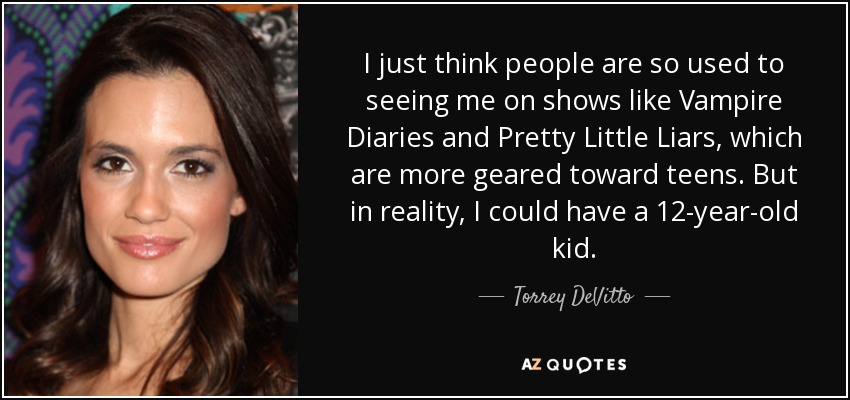 I just think people are so used to seeing me on shows like Vampire Diaries and Pretty Little Liars, which are more geared toward teens. But in reality, I could have a 12-year-old kid. - Torrey DeVitto