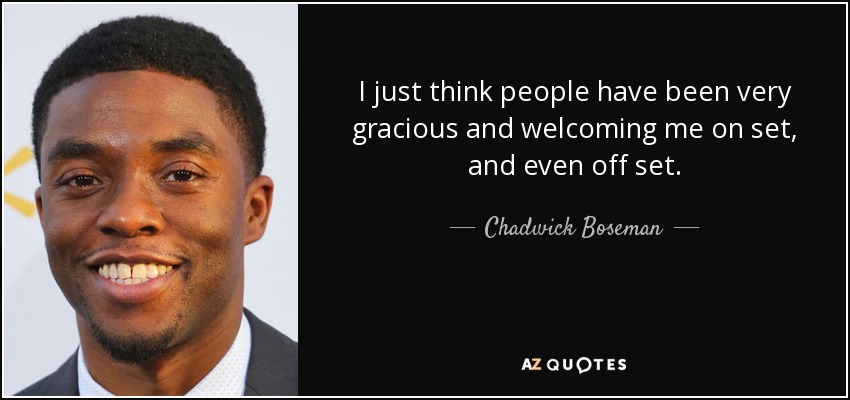 I just think people have been very gracious and welcoming me on set, and even off set. - Chadwick Boseman