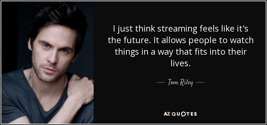I just think streaming feels like it's the future. It allows people to watch things in a way that fits into their lives. - Tom Riley