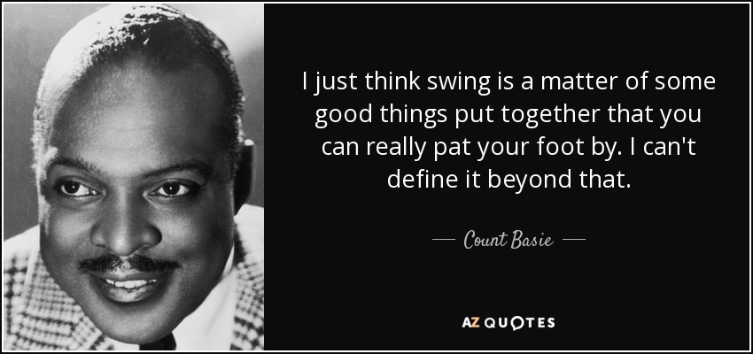 I just think swing is a matter of some good things put together that you can really pat your foot by. I can't define it beyond that. - Count Basie