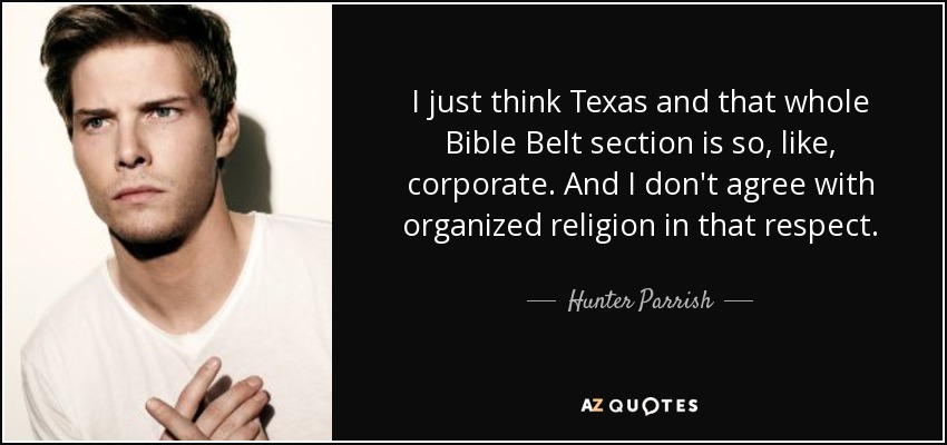 I just think Texas and that whole Bible Belt section is so, like, corporate. And I don't agree with organized religion in that respect. - Hunter Parrish