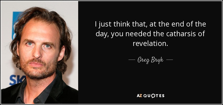 I just think that, at the end of the day, you needed the catharsis of revelation. - Greg Bryk