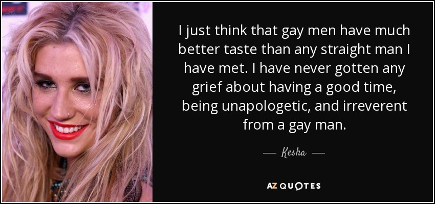I just think that gay men have much better taste than any straight man I have met. I have never gotten any grief about having a good time, being unapologetic, and irreverent from a gay man. - Kesha