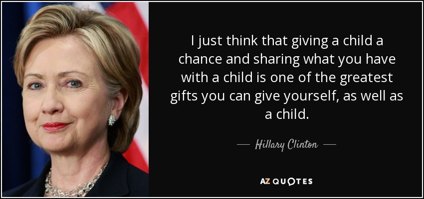 I just think that giving a child a chance and sharing what you have with a child is one of the greatest gifts you can give yourself, as well as a child. - Hillary Clinton