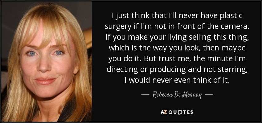 I just think that I'll never have plastic surgery if I'm not in front of the camera. If you make your living selling this thing, which is the way you look, then maybe you do it. But trust me, the minute I'm directing or producing and not starring, I would never even think of it. - Rebecca De Mornay
