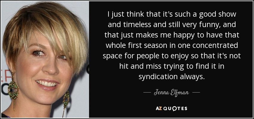 I just think that it's such a good show and timeless and still very funny, and that just makes me happy to have that whole first season in one concentrated space for people to enjoy so that it's not hit and miss trying to find it in syndication always. - Jenna Elfman