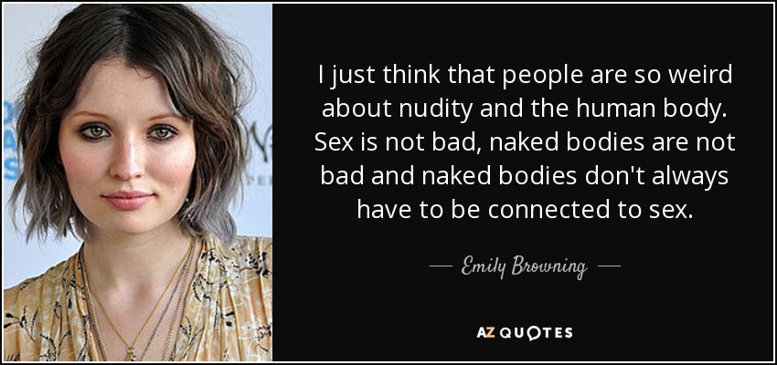 I just think that people are so weird about nudity and the human body. Sex is not bad, naked bodies are not bad and naked bodies don't always have to be connected to sex. - Emily Browning