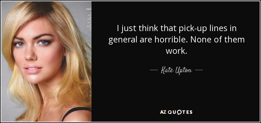 I just think that pick-up lines in general are horrible. None of them work. - Kate Upton