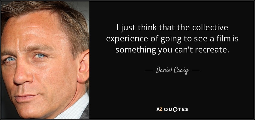 I just think that the collective experience of going to see a film is something you can't recreate. - Daniel Craig