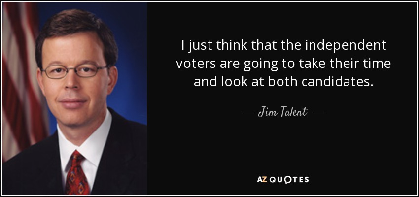 I just think that the independent voters are going to take their time and look at both candidates. - Jim Talent