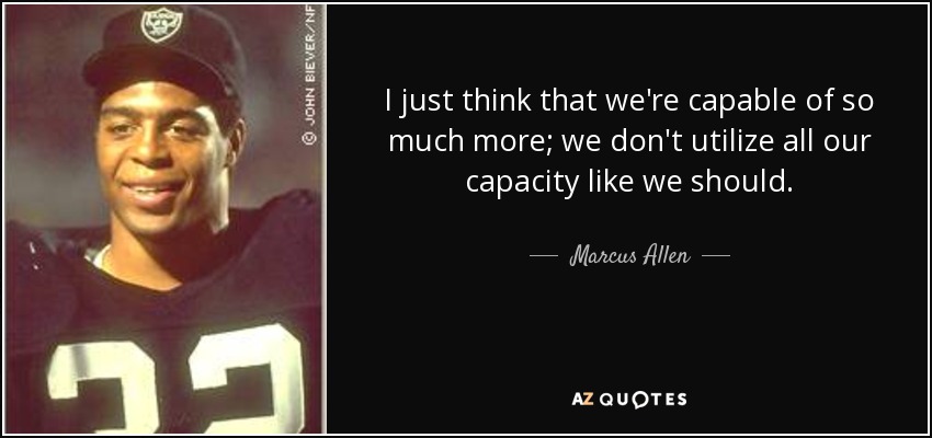 I just think that we're capable of so much more; we don't utilize all our capacity like we should. - Marcus Allen